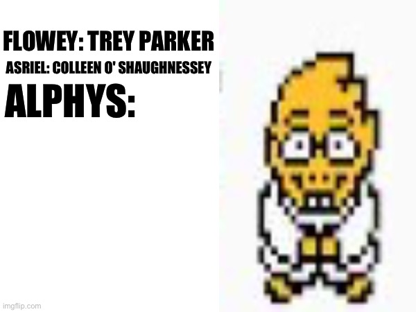 If Undertale characters got real voice actors, who would they be? Part 3 | FLOWEY: TREY PARKER; ASRIEL: COLLEEN O' SHAUGHNESSEY; ALPHYS: | image tagged in undertale | made w/ Imgflip meme maker
