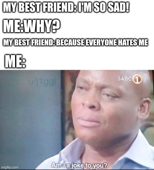 my friend is very overdramatic | MY BEST FRIEND: I'M SO SAD! ME:WHY? MY BEST FRIEND: BECAUSE EVERYONE HATES ME; ME: | image tagged in am i a joke to you | made w/ Imgflip meme maker