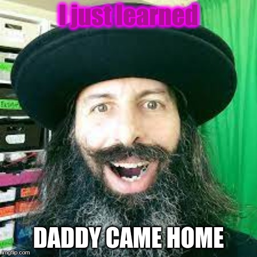 I just learned; DADDY CAME HOME | made w/ Imgflip meme maker