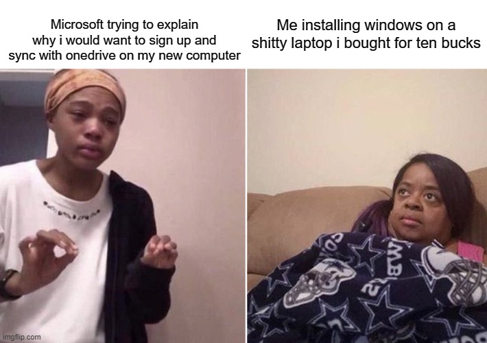Me explaining to my mom | Microsoft trying to explain why i would want to sign up and sync with onedrive on my new computer; Me installing windows on a shitty laptop i bought for ten bucks | image tagged in me explaining to my mom | made w/ Imgflip meme maker