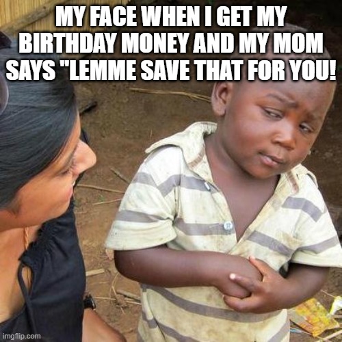 Third World Skeptical Kid | MY FACE WHEN I GET MY BIRTHDAY MONEY AND MY MOM SAYS "LEMME SAVE THAT FOR YOU! | image tagged in memes,third world skeptical kid | made w/ Imgflip meme maker