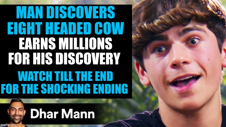 Eight headed cow | MAN DISCOVERS EIGHT HEADED COW; EARNS MILLIONS FOR HIS DISCOVERY; WATCH TILL THE END FOR THE SHOCKING ENDING | image tagged in dhar mann thumbnail maker bully edition | made w/ Imgflip meme maker