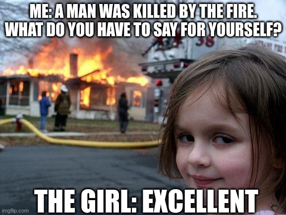 this girl is an assassin | ME: A MAN WAS KILLED BY THE FIRE. WHAT DO YOU HAVE TO SAY FOR YOURSELF? THE GIRL: EXCELLENT | image tagged in memes,disaster girl,evil | made w/ Imgflip meme maker