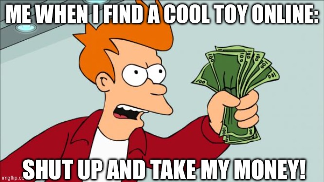 It really is like this though | ME WHEN I FIND A COOL TOY ONLINE:; SHUT UP AND TAKE MY MONEY! | image tagged in shut up and take my money,funny memes,relatable,memes | made w/ Imgflip meme maker