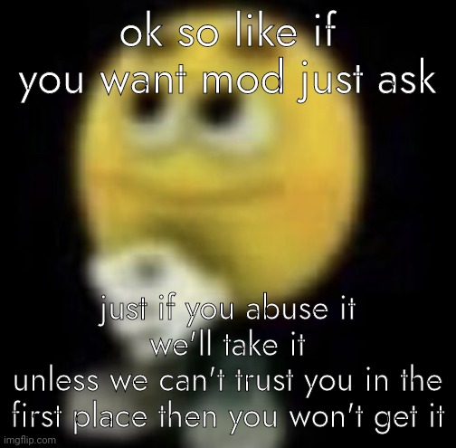 *abuses mod* | ok so like if you want mod just ask; just if you abuse it we'll take it
unless we can't trust you in the first place then you won't get it | image tagged in shit | made w/ Imgflip meme maker