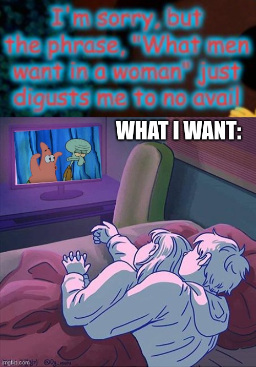This is all I want. One night cuddled up in bed with my gf watching Spongebob late at night. | WHAT I WANT: | made w/ Imgflip meme maker