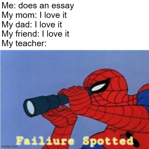 y u no like it techer | Me: does an essay
My mom: I love it
My dad: I love it
My friend: I love it
My teacher: | image tagged in failiure spotted,school,why,f,sad,teacher | made w/ Imgflip meme maker