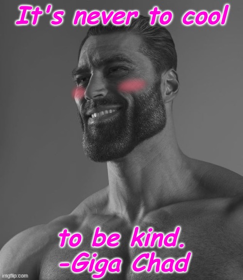 Truer words have never been uttered.  Lesser men wouldn't dare. | It's never to cool; to be kind.
-Giga Chad | image tagged in giga chad,kindness,inspirational quote,quotes,giga chad template,poster on the teacher's wall quote | made w/ Imgflip meme maker