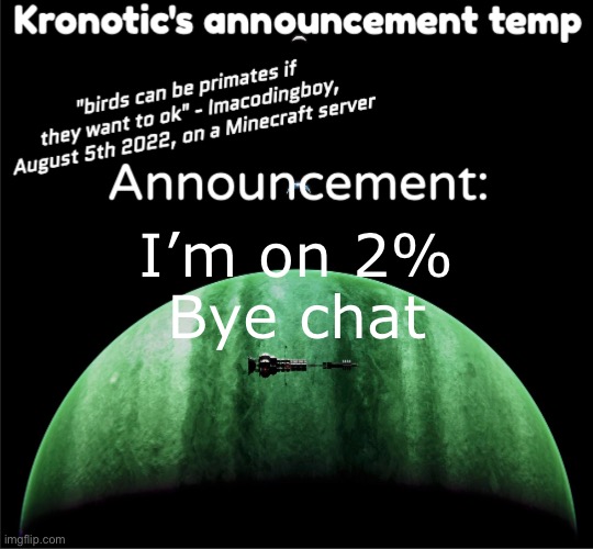 Kronotic's announcement temp | I’m on 2%

Bye chat | image tagged in kronotic's announcement temp | made w/ Imgflip meme maker