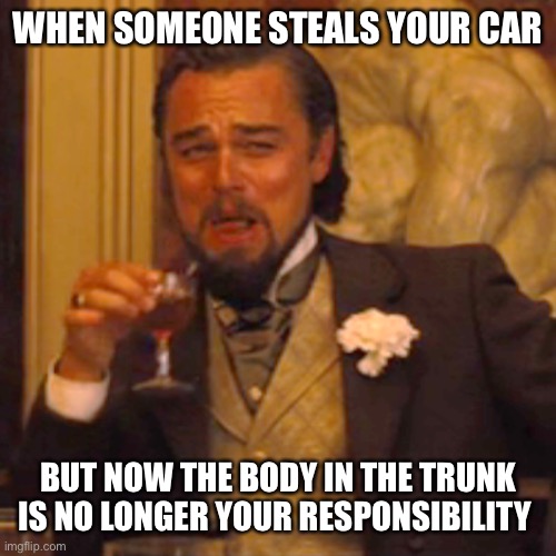 This is so relatable | WHEN SOMEONE STEALS YOUR CAR; BUT NOW THE BODY IN THE TRUNK IS NO LONGER YOUR RESPONSIBILITY | image tagged in memes,laughing leo | made w/ Imgflip meme maker