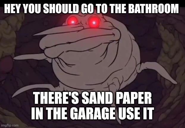 Earwax monster | HEY YOU SHOULD GO TO THE BATHROOM; THERE'S SAND PAPER IN THE GARAGE USE IT | image tagged in ear wax monster | made w/ Imgflip meme maker