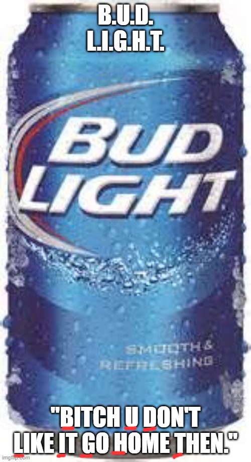 Clap back. | B.U.D. L.I.G.H.T. "BITCH U DON'T LIKE IT GO HOME THEN." | image tagged in bud light beer,rekt | made w/ Imgflip meme maker