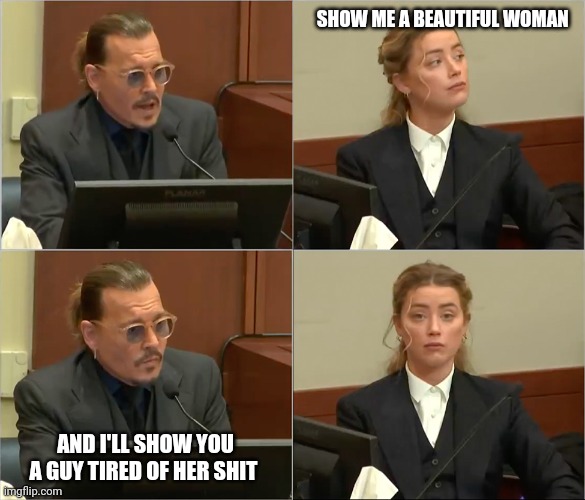 Depp Heard | SHOW ME A BEAUTIFUL WOMAN; AND I'LL SHOW YOU A GUY TIRED OF HER SHIT | image tagged in depp heard | made w/ Imgflip meme maker