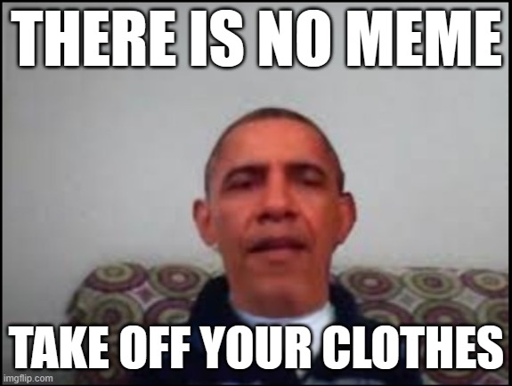 There is no meme | THERE IS NO MEME; TAKE OFF YOUR CLOTHES | image tagged in there is no meme | made w/ Imgflip meme maker