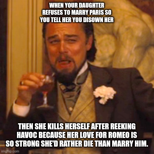 Laughing Leo Meme | WHEN YOUR DAUGHTER REFUSES TO MARRY PARIS SO YOU TELL HER YOU DISOWN HER; THEN SHE KILLS HERSELF AFTER REEKING HAVOC BECAUSE HER LOVE FOR ROMEO IS SO STRONG SHE'D RATHER DIE THAN MARRY HIM. | image tagged in memes,laughing leo | made w/ Imgflip meme maker