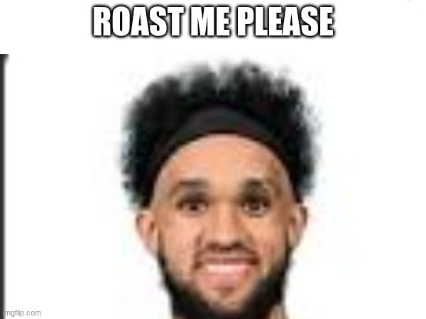 this is me | ROAST ME PLEASE | image tagged in roast,basketball | made w/ Imgflip meme maker