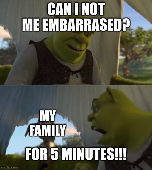 Shrek for 5 mins | CAN I NOT ME EMBARRASED? MY FAMILY; FOR 5 MINUTES!!! | image tagged in shrek for 5 mins | made w/ Imgflip meme maker