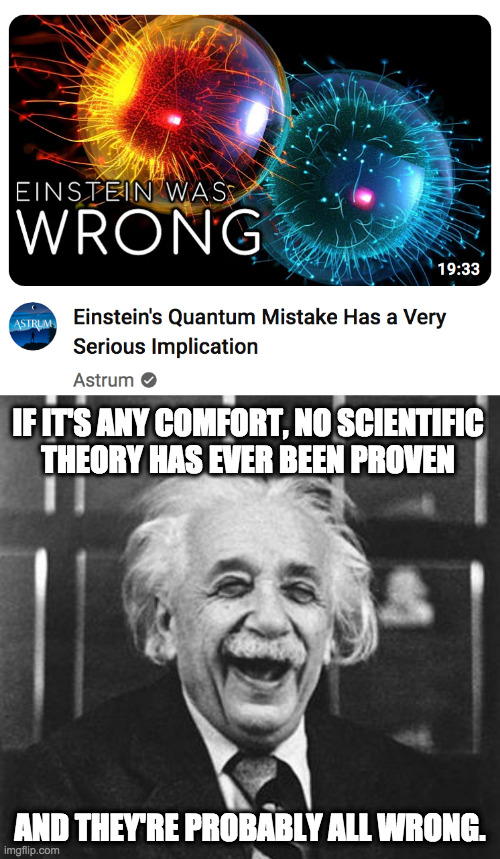 Yup. | IF IT'S ANY COMFORT, NO SCIENTIFIC
THEORY HAS EVER BEEN PROVEN; AND THEY'RE PROBABLY ALL WRONG. | image tagged in einstein laugh,memes,science | made w/ Imgflip meme maker
