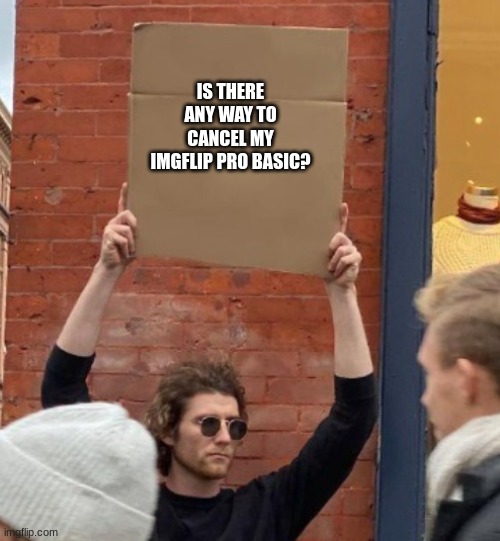 IS THERE ANY WAY TO CANCEL MY IMGFLIP PRO BASIC? | image tagged in guy holding cardboard sign closer | made w/ Imgflip meme maker