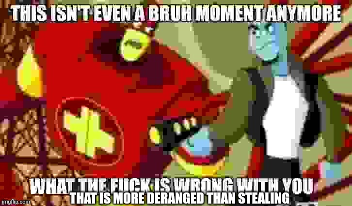 This isn't even a bruh moment anymore | THAT IS MORE DERANGED THAN STEALING | image tagged in this isn't even a bruh moment anymore | made w/ Imgflip meme maker