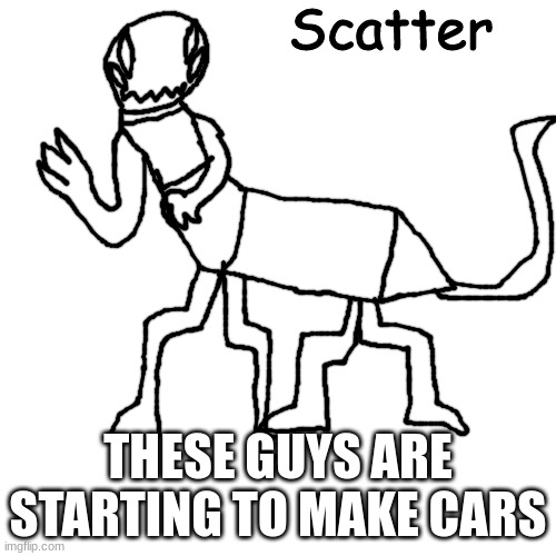 Scatter | THESE GUYS ARE STARTING TO MAKE CARS | image tagged in scatter | made w/ Imgflip meme maker