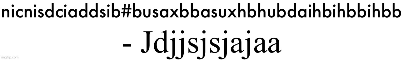 nicnisdciaddsib#busaxbbasuxhbhubdaihbihbbihbb; - Jdjjsjsjajaa | made w/ Imgflip meme maker
