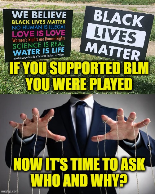 Waking the Woke | IF YOU SUPPORTED BLM
YOU WERE PLAYED; NOW IT'S TIME TO ASK
WHO AND WHY? | made w/ Imgflip meme maker
