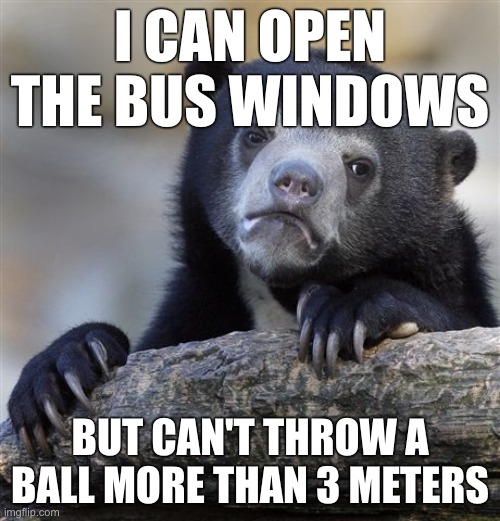 Why are my arms made in such a way?! | I CAN OPEN THE BUS WINDOWS; BUT CAN'T THROW A BALL MORE THAN 3 METERS | image tagged in memes,confession bear | made w/ Imgflip meme maker