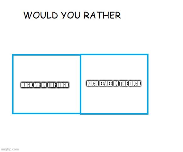 would you rather... | KICK EEVEE IN THE DICK; KICK ME IN THE DICK | image tagged in would you rather | made w/ Imgflip meme maker