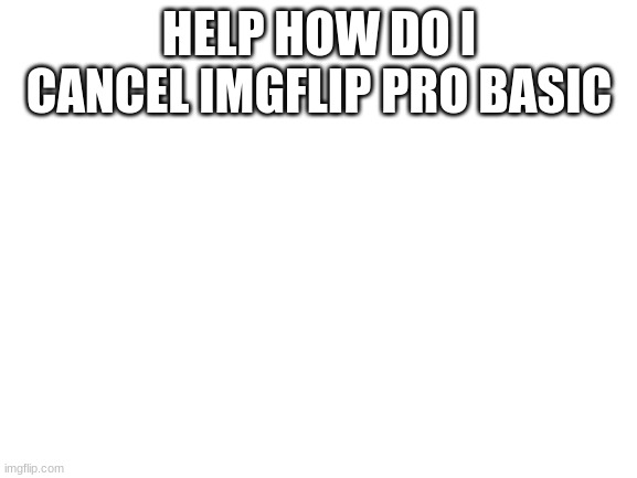 Blank White Template | HELP HOW DO I CANCEL IMGFLIP PRO BASIC | image tagged in blank white template,help | made w/ Imgflip meme maker
