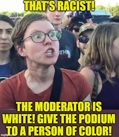 Trigger a Leftist | THAT'S RACIST! THE MODERATOR IS WHITE! GIVE THE PODIUM TO A PERSON OF COLOR! | image tagged in trigger a leftist | made w/ Imgflip meme maker