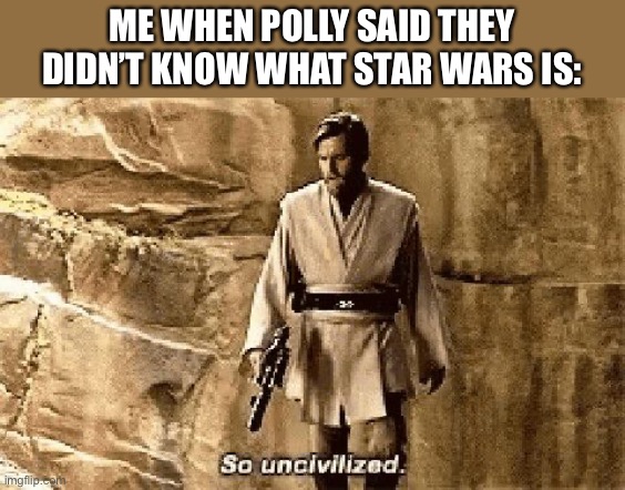 star wars prequel meme so uncivilised | ME WHEN POLLY SAID THEY DIDN’T KNOW WHAT STAR WARS IS: | image tagged in star wars prequel meme so uncivilised | made w/ Imgflip meme maker