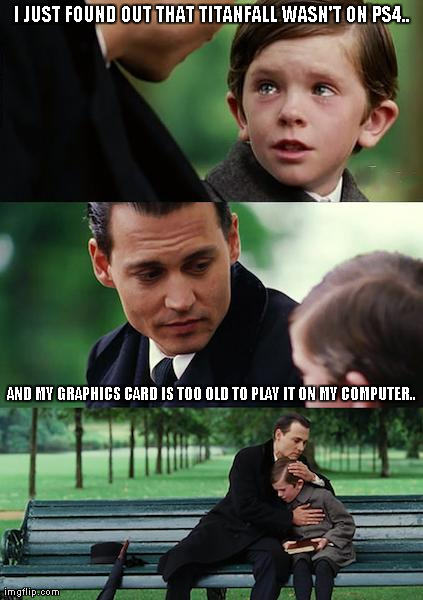 Finding Neverland | I JUST FOUND OUT THAT TITANFALL WASN'T ON PS4.. AND MY GRAPHICS CARD IS TOO OLD TO PLAY IT ON MY COMPUTER.. | image tagged in memes,finding neverland | made w/ Imgflip meme maker