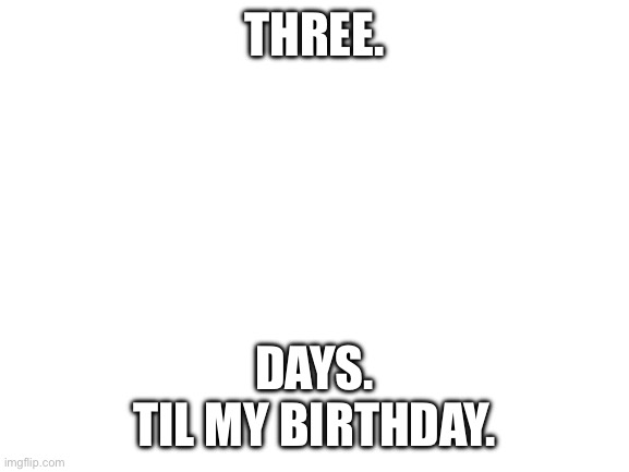 YEEEEEEE | THREE. DAYS.
TIL MY BIRTHDAY. | image tagged in blank white template | made w/ Imgflip meme maker
