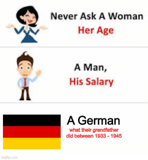 Never ask a woman her age | A German what their grandfather did between 1933 - 1945 | image tagged in never ask a woman her age | made w/ Imgflip meme maker