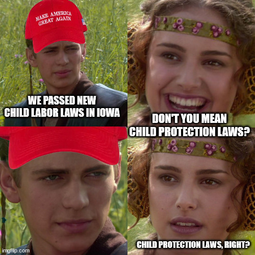 Anakin Padme 4 Panel | WE PASSED NEW CHILD LABOR LAWS IN IOWA; DON'T YOU MEAN CHILD PROTECTION LAWS? CHILD PROTECTION LAWS, RIGHT? | image tagged in anakin padme 4 panel | made w/ Imgflip meme maker