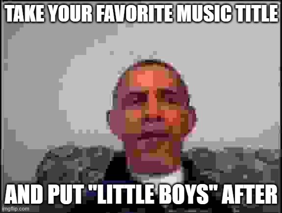 There is no meme | TAKE YOUR FAVORITE MUSIC TITLE; AND PUT "LITTLE BOYS" AFTER | image tagged in there is no meme | made w/ Imgflip meme maker