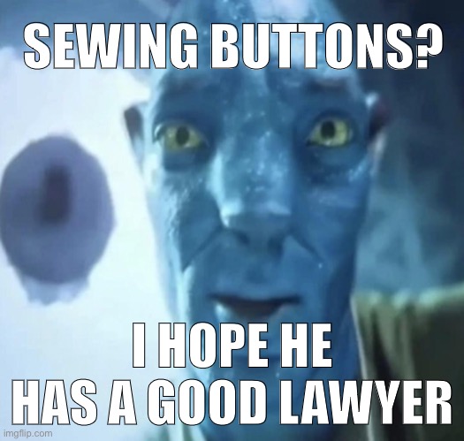 Staring Avatar 2 dude | SEWING BUTTONS? I HOPE HE HAS A GOOD LAWYER | image tagged in staring avatar 2 dude | made w/ Imgflip meme maker