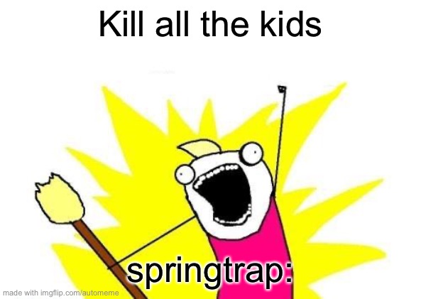 X All The Y | Kill all the kids; springtrap: | image tagged in memes,x all the y | made w/ Imgflip meme maker