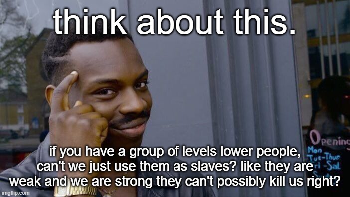 Slavery | think about this. if you have a group of levels lower people, can't we just use them as slaves? like they are weak and we are strong they can't possibly kill us right? | image tagged in memes,roll safe think about it | made w/ Imgflip meme maker