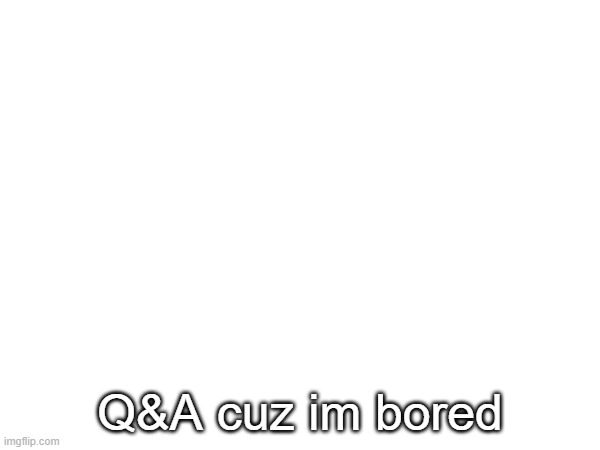 Q&A cuz im bored | made w/ Imgflip meme maker