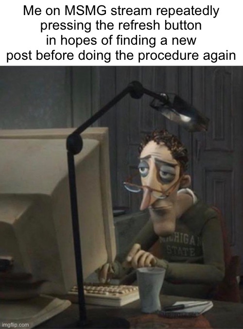 It’s been, what, 3 minutes? Damn time really be sleeping their shit rn | Me on MSMG stream repeatedly pressing the refresh button in hopes of finding a new post before doing the procedure again | image tagged in tired dad at computer,balls | made w/ Imgflip meme maker