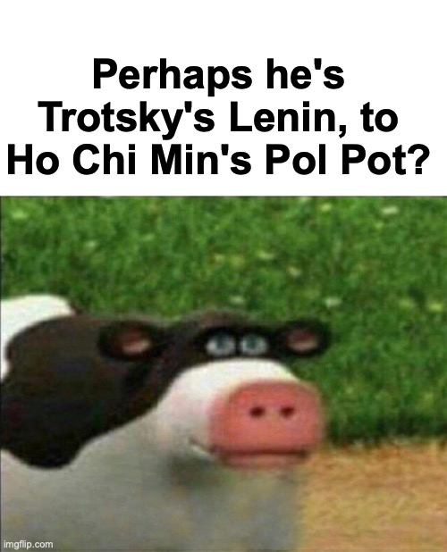 Perhaps cow | Perhaps he's Trotsky's Lenin, to Ho Chi Min's Pol Pot? | image tagged in perhaps cow | made w/ Imgflip meme maker