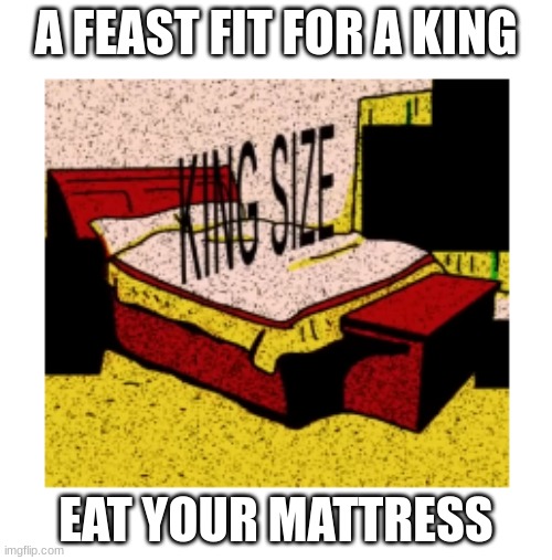A FEAST FIT FOR A KING; EAT YOUR MATTRESS | image tagged in meme | made w/ Imgflip meme maker
