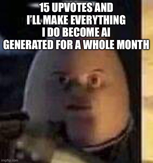 Memes, comments, replies, etc. | 15 UPVOTES AND I’LL MAKE EVERYTHING I DO BECOME AI GENERATED FOR A WHOLE MONTH | image tagged in they will not find your body | made w/ Imgflip meme maker