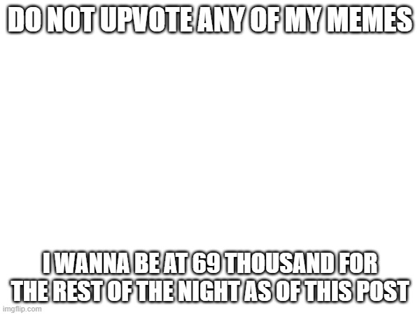 DO NOT UPVOTE ANY OF MY MEMES; I WANNA BE AT 69 THOUSAND FOR THE REST OF THE NIGHT AS OF THIS POST | image tagged in stop,reading,the,tags,stop reading the tags,nerd | made w/ Imgflip meme maker