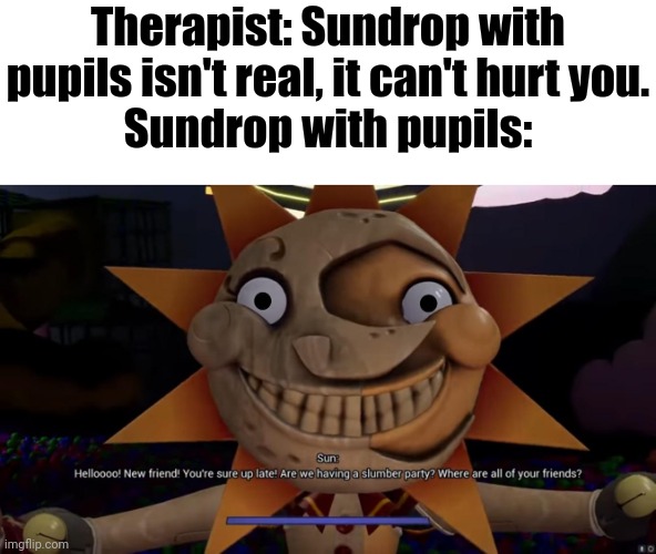 You don't understand my fear | Therapist: Sundrop with pupils isn't real, it can't hurt you.
Sundrop with pupils: | made w/ Imgflip meme maker