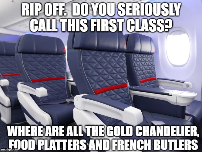 First class in the U.S. & Canada be like... | RIP OFF.  DO YOU SERIOUSLY  CALL THIS FIRST CLASS? WHERE ARE ALL THE GOLD CHANDELIER, FOOD PLATTERS AND FRENCH BUTLERS | image tagged in first class | made w/ Imgflip meme maker