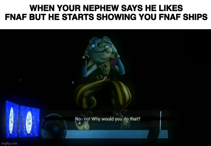 Why would you do that? | WHEN YOUR NEPHEW SAYS HE LIKES FNAF BUT HE STARTS SHOWING YOU FNAF SHIPS | image tagged in why would you do that | made w/ Imgflip meme maker