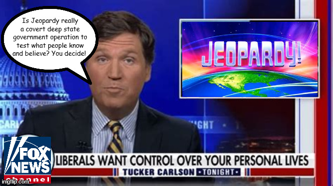 Carlson Liberal Deep State Control | Is Jeopardy really a covert deep state government operation to test what people know and believe? You decide! | image tagged in fox news,tucker carlson,deep state,prpaganda,jeopardy,maga | made w/ Imgflip meme maker